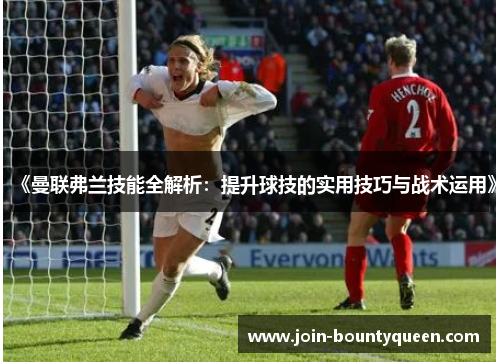 《曼联弗兰技能全解析：提升球技的实用技巧与战术运用》