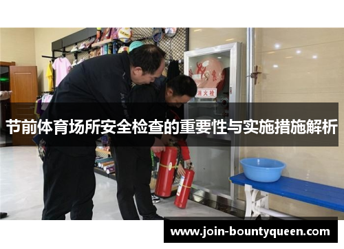 节前体育场所安全检查的重要性与实施措施解析 节前体育场所安全检查的重要性与实施措施解析
