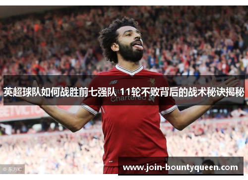 英超球队如何战胜前七强队 11轮不败背后的战术秘诀揭秘