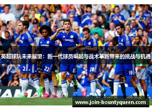 英超球队未来展望：新一代球员崛起与战术革新带来的挑战与机遇