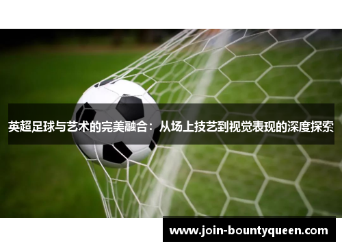 英超足球与艺术的完美融合：从场上技艺到视觉表现的深度探索