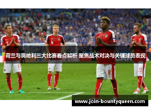 荷兰与奥地利三大比赛看点解析 聚焦战术对决与关键球员表现