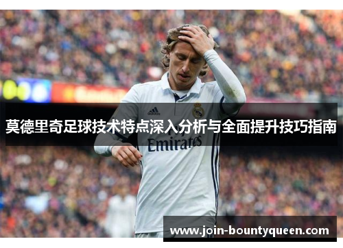 莫德里奇足球技术特点深入分析与全面提升技巧指南