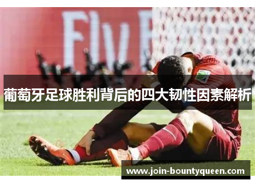 葡萄牙足球胜利背后的四大韧性因素解析