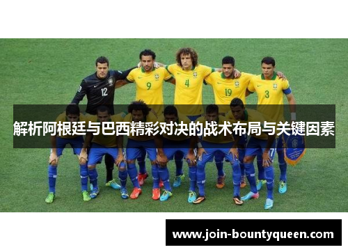 解析阿根廷与巴西精彩对决的战术布局与关键因素