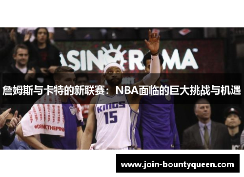 詹姆斯与卡特的新联赛：NBA面临的巨大挑战与机遇