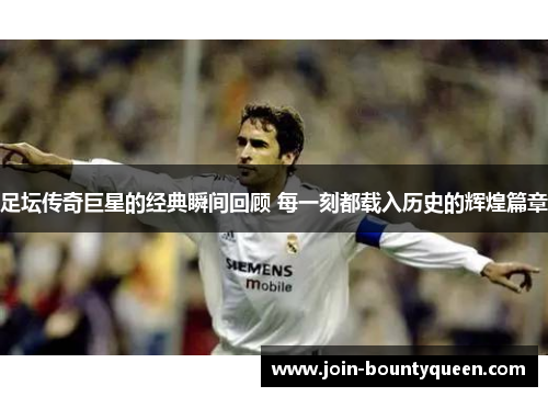 足坛传奇巨星的经典瞬间回顾 每一刻都载入历史的辉煌篇章