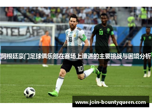 阿根廷豪门足球俱乐部在赛场上遭遇的主要挑战与困境分析