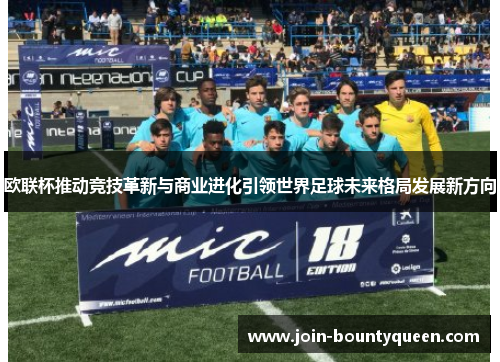 欧联杯推动竞技革新与商业进化引领世界足球未来格局发展新方向