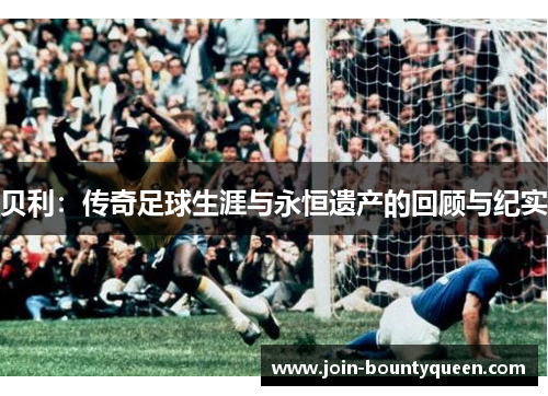 贝利：传奇足球生涯与永恒遗产的回顾与纪实