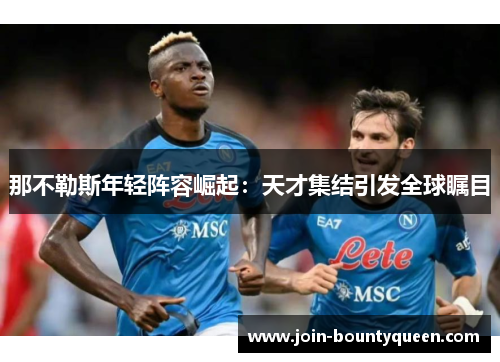 那不勒斯年轻阵容崛起：天才集结引发全球瞩目