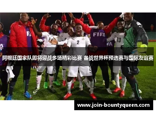 阿根廷国家队即将迎战多场精彩比赛 备战世界杯预选赛与国际友谊赛