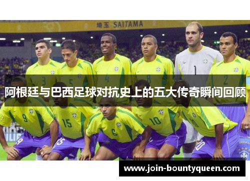阿根廷与巴西足球对抗史上的五大传奇瞬间回顾