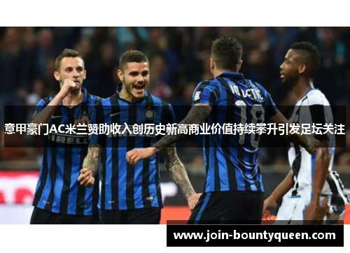 意甲豪门AC米兰赞助收入创历史新高商业价值持续攀升引发足坛关注 意甲豪门AC米兰赞助收入创历史新高商业价值持续攀升引发足坛关注