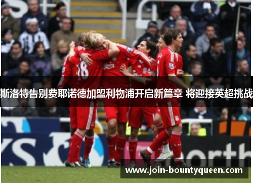 斯洛特告别费耶诺德加盟利物浦开启新篇章 将迎接英超挑战 斯洛特告别费耶诺德加盟利物浦开启新篇章 将迎接英超挑战