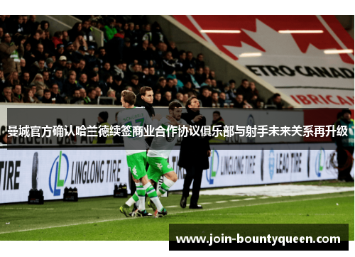 曼城官方确认哈兰德续签商业合作协议俱乐部与射手未来关系再升级