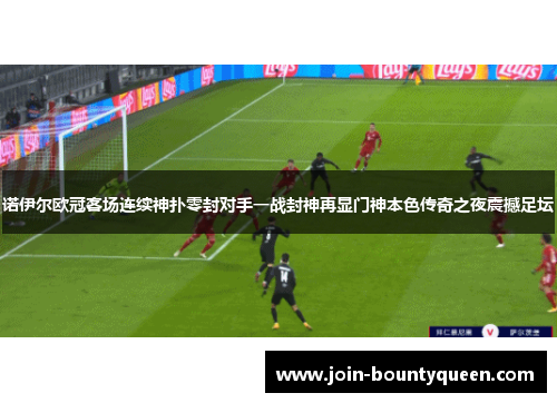 诺伊尔欧冠客场连续神扑零封对手一战封神再显门神本色传奇之夜震撼足坛 诺伊尔欧冠客场连续神扑零封对手一战封神再显门神本色传奇之夜震撼足坛