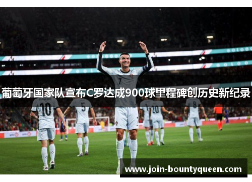 葡萄牙国家队宣布C罗达成900球里程碑创历史新纪录