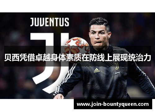 贝西凭借卓越身体素质在防线上展现统治力