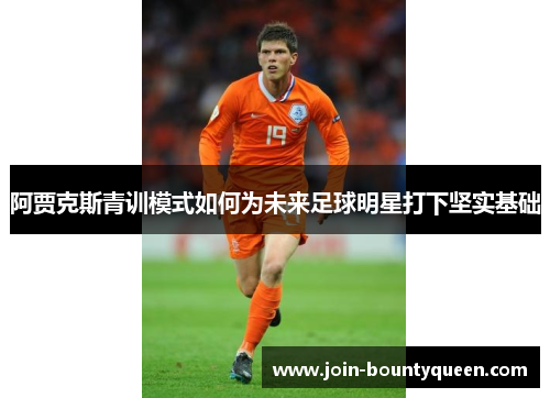 阿贾克斯青训模式如何为未来足球明星打下坚实基础 阿贾克斯青训模式如何为未来足球明星打下坚实基础