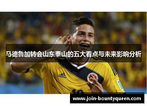 马德鲁加转会山东泰山的五大看点与未来影响分析