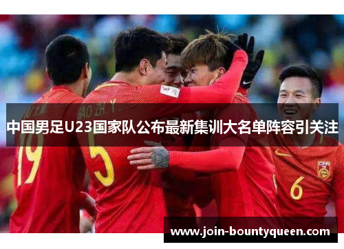 中国男足U23国家队公布最新集训大名单阵容引关注