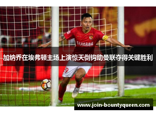 加纳乔在埃弗顿主场上演惊天倒钩助曼联夺得关键胜利